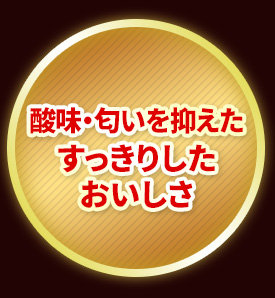 酸味・匂いを抑えたすっきりしたおいしさ