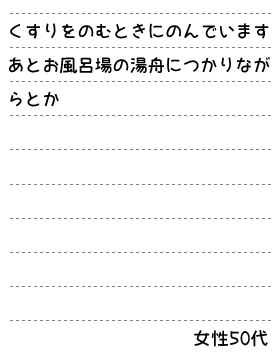 くすりをのむときにのんでいます　あとお風呂場の湯舟につかりながらとか　女性 50代